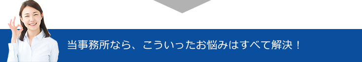 当事務所なら、こういったお悩みはすべて解決！